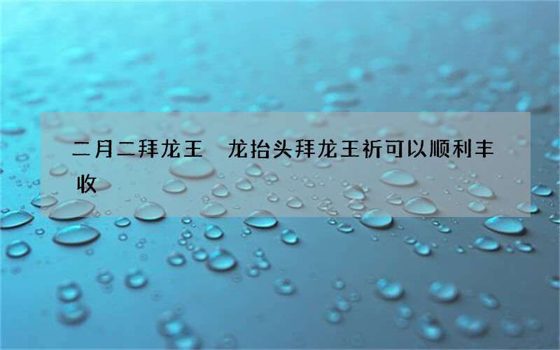 二月二拜龙王 龙抬头拜龙王祈可以顺利丰收